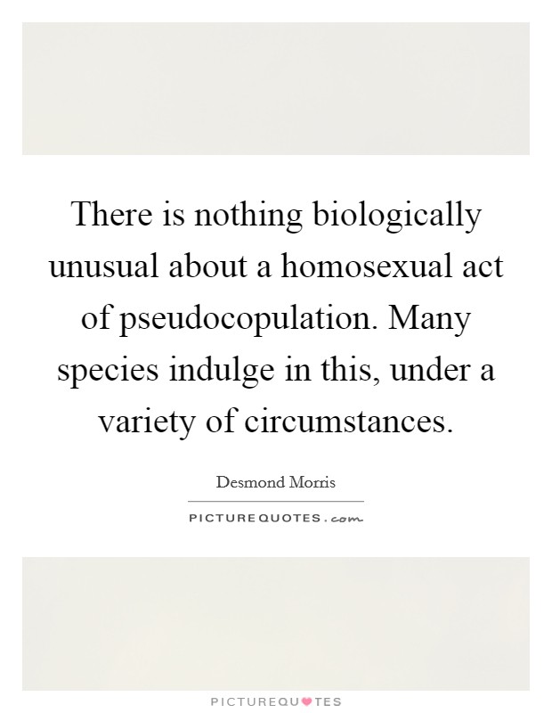 There is nothing biologically unusual about a homosexual act of pseudocopulation. Many species indulge in this, under a variety of circumstances Picture Quote #1