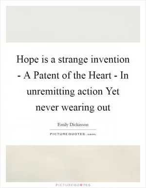 Hope is a strange invention - A Patent of the Heart - In unremitting action Yet never wearing out Picture Quote #1