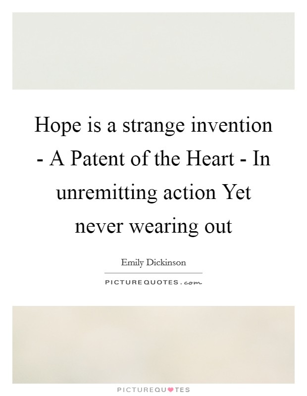 Hope is a strange invention - A Patent of the Heart - In unremitting action Yet never wearing out Picture Quote #1