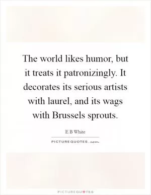 The world likes humor, but it treats it patronizingly. It decorates its serious artists with laurel, and its wags with Brussels sprouts Picture Quote #1
