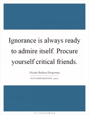 Ignorance is always ready to admire itself. Procure yourself critical friends Picture Quote #1