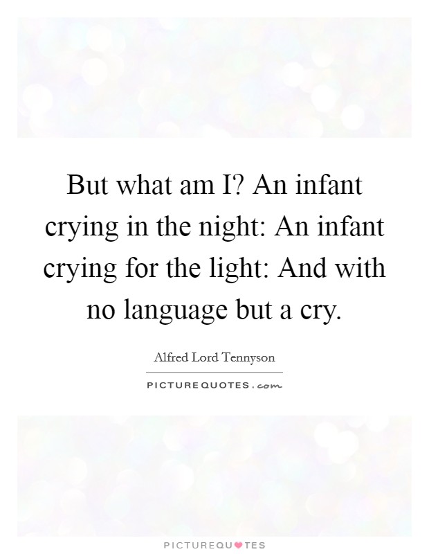 But what am I? An infant crying in the night: An infant crying for the light: And with no language but a cry Picture Quote #1
