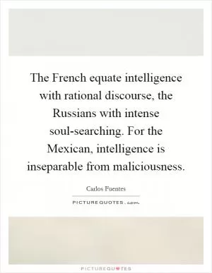 The French equate intelligence with rational discourse, the Russians with intense soul-searching. For the Mexican, intelligence is inseparable from maliciousness Picture Quote #1