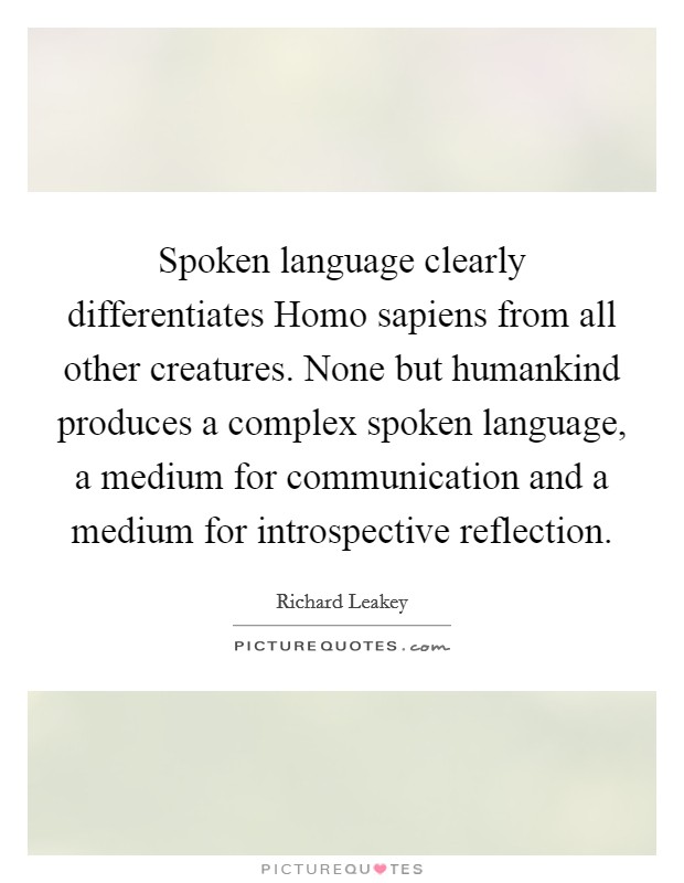 Spoken language clearly differentiates Homo sapiens from all other creatures. None but humankind produces a complex spoken language, a medium for communication and a medium for introspective reflection Picture Quote #1