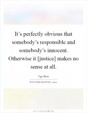 It’s perfectly obvious that somebody’s responsible and somebody’s innocent. Otherwise it [justice] makes no sense at all Picture Quote #1