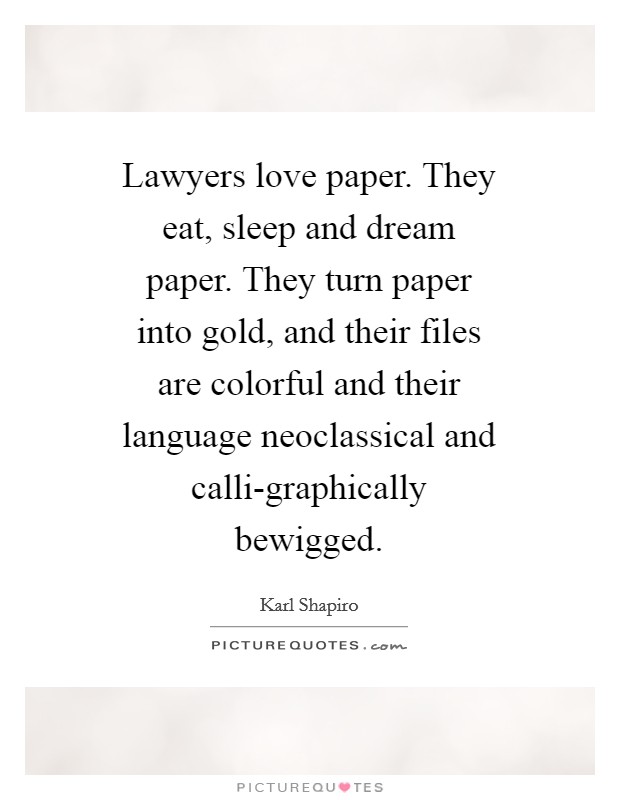 Lawyers love paper. They eat, sleep and dream paper. They turn paper into gold, and their files are colorful and their language neoclassical and calli-graphically bewigged Picture Quote #1