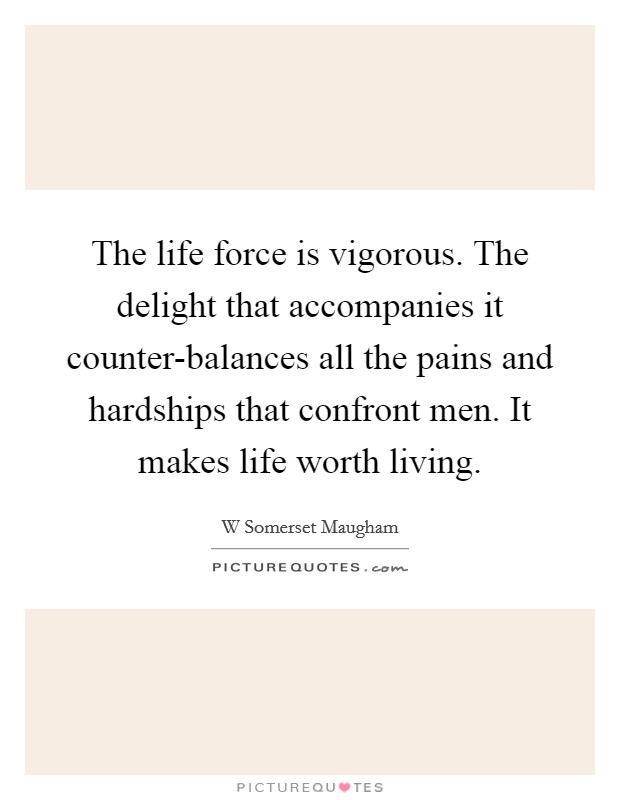The life force is vigorous. The delight that accompanies it counter-balances all the pains and hardships that confront men. It makes life worth living Picture Quote #1