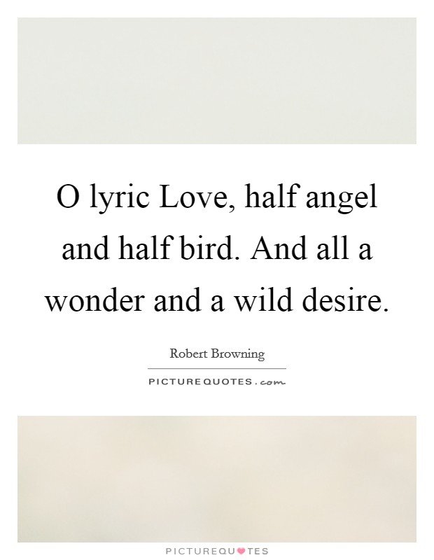 O lyric Love, half angel and half bird. And all a wonder and a wild desire Picture Quote #1