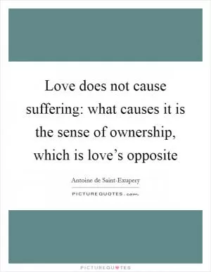 Love does not cause suffering: what causes it is the sense of ownership, which is love’s opposite Picture Quote #1