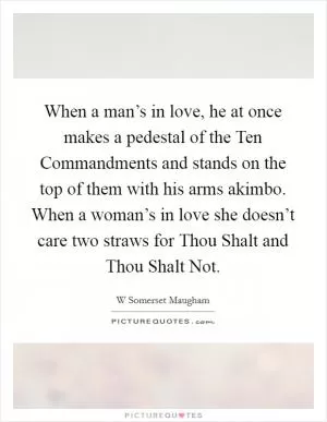 When a man’s in love, he at once makes a pedestal of the Ten Commandments and stands on the top of them with his arms akimbo. When a woman’s in love she doesn’t care two straws for Thou Shalt and Thou Shalt Not Picture Quote #1