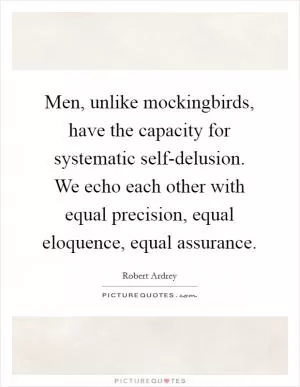Men, unlike mockingbirds, have the capacity for systematic self-delusion. We echo each other with equal precision, equal eloquence, equal assurance Picture Quote #1