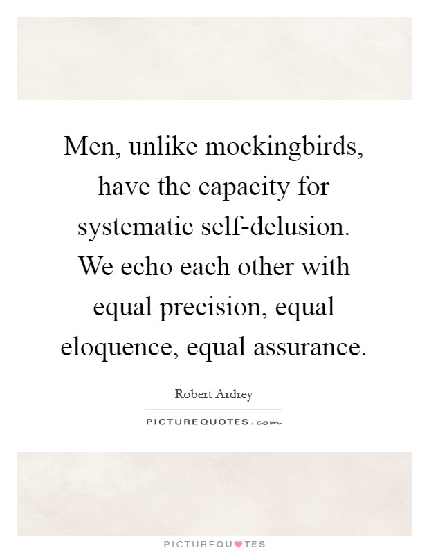 Men, unlike mockingbirds, have the capacity for systematic self-delusion. We echo each other with equal precision, equal eloquence, equal assurance Picture Quote #1