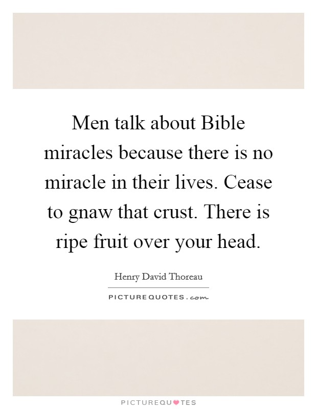 Men talk about Bible miracles because there is no miracle in their lives. Cease to gnaw that crust. There is ripe fruit over your head Picture Quote #1