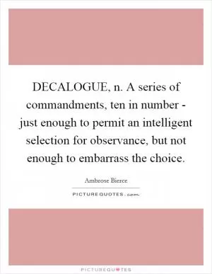 DECALOGUE, n. A series of commandments, ten in number - just enough to permit an intelligent selection for observance, but not enough to embarrass the choice Picture Quote #1