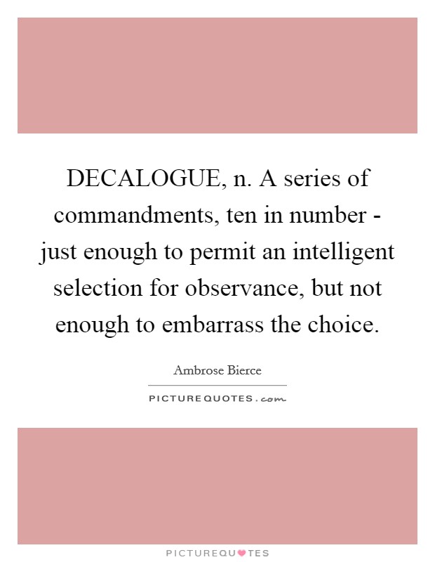 DECALOGUE, n. A series of commandments, ten in number - just enough to permit an intelligent selection for observance, but not enough to embarrass the choice Picture Quote #1