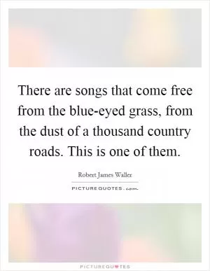 There are songs that come free from the blue-eyed grass, from the dust of a thousand country roads. This is one of them Picture Quote #1