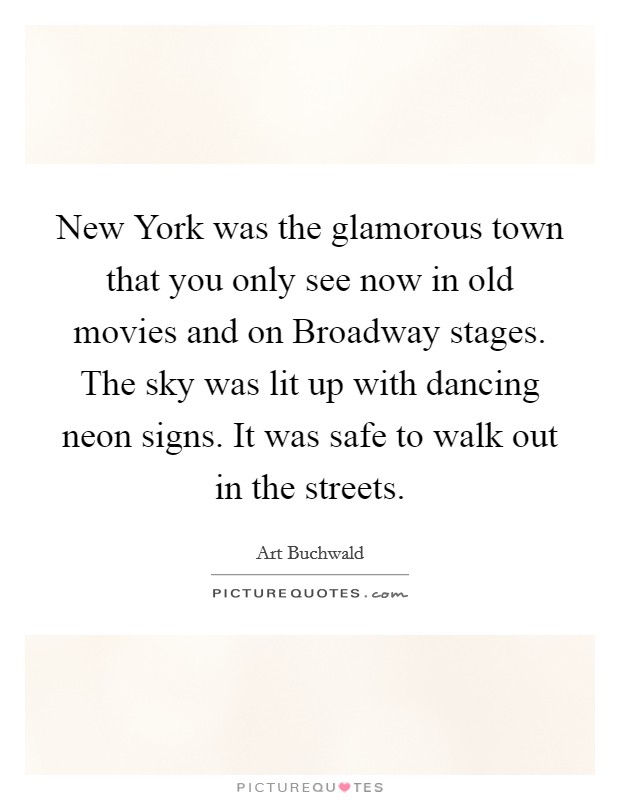 New York was the glamorous town that you only see now in old movies and on Broadway stages. The sky was lit up with dancing neon signs. It was safe to walk out in the streets Picture Quote #1