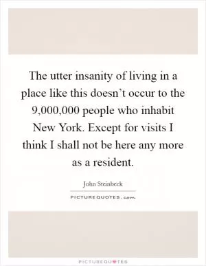 The utter insanity of living in a place like this doesn’t occur to the 9,000,000 people who inhabit New York. Except for visits I think I shall not be here any more as a resident Picture Quote #1
