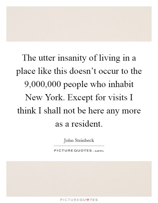 The utter insanity of living in a place like this doesn't occur to the 9,000,000 people who inhabit New York. Except for visits I think I shall not be here any more as a resident Picture Quote #1