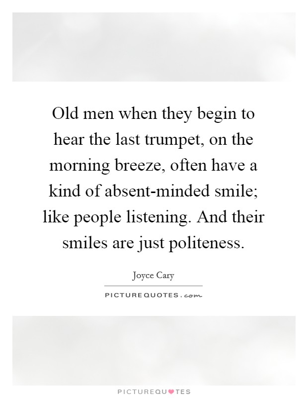 Old men when they begin to hear the last trumpet, on the morning breeze, often have a kind of absent-minded smile; like people listening. And their smiles are just politeness Picture Quote #1
