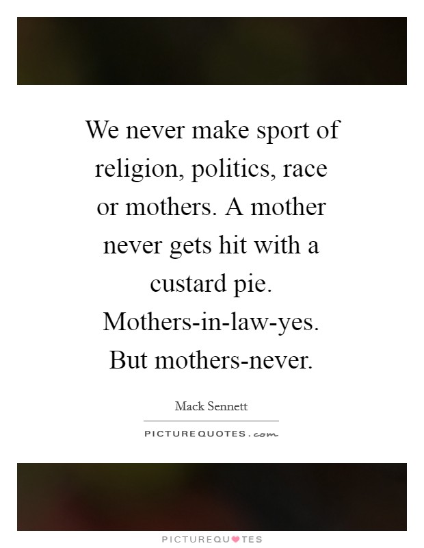 We never make sport of religion, politics, race or mothers. A mother never gets hit with a custard pie. Mothers-in-law-yes. But mothers-never Picture Quote #1