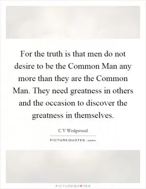 For the truth is that men do not desire to be the Common Man any more than they are the Common Man. They need greatness in others and the occasion to discover the greatness in themselves Picture Quote #1