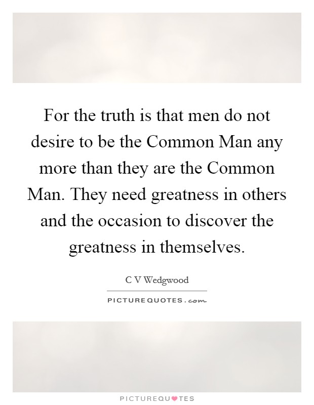 For the truth is that men do not desire to be the Common Man any more than they are the Common Man. They need greatness in others and the occasion to discover the greatness in themselves Picture Quote #1