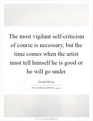 The most vigilant self-criticism of course is necessary, but the time comes when the artist must tell himself he is good or he will go under Picture Quote #1