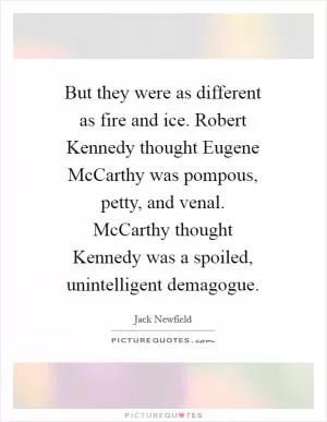 But they were as different as fire and ice. Robert Kennedy thought Eugene McCarthy was pompous, petty, and venal. McCarthy thought Kennedy was a spoiled, unintelligent demagogue Picture Quote #1