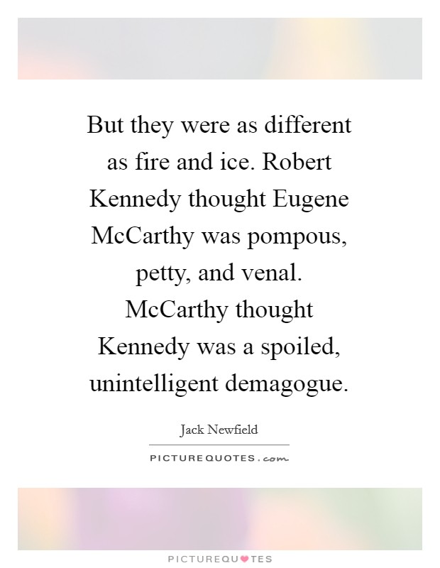 But they were as different as fire and ice. Robert Kennedy thought Eugene McCarthy was pompous, petty, and venal. McCarthy thought Kennedy was a spoiled, unintelligent demagogue Picture Quote #1