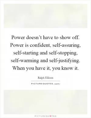 Power doesn’t have to show off. Power is confident, self-assuring, self-starting and self-stopping, self-warming and self-justifying. When you have it, you know it Picture Quote #1