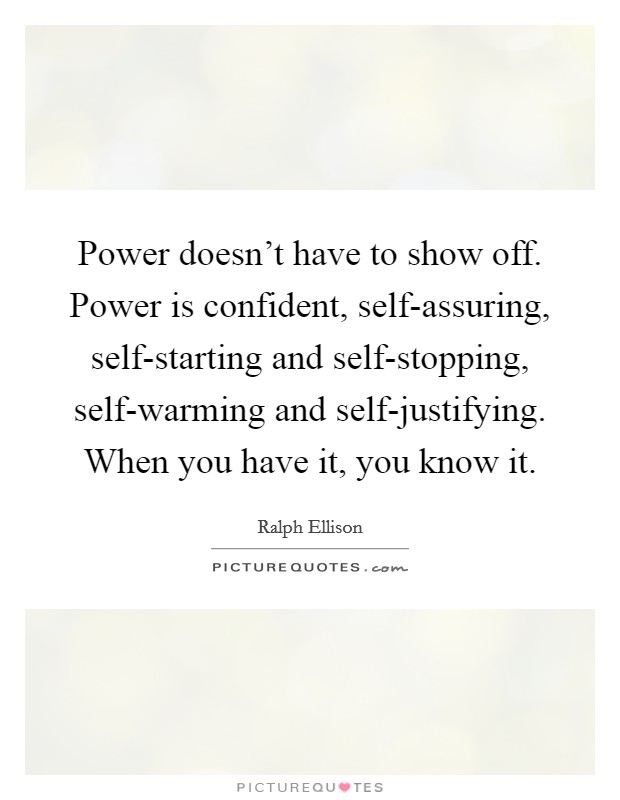 Power doesn't have to show off. Power is confident, self-assuring, self-starting and self-stopping, self-warming and self-justifying. When you have it, you know it Picture Quote #1