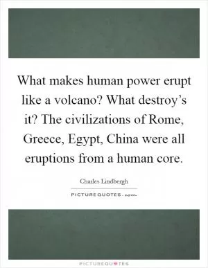 What makes human power erupt like a volcano? What destroy’s it? The civilizations of Rome, Greece, Egypt, China were all eruptions from a human core Picture Quote #1