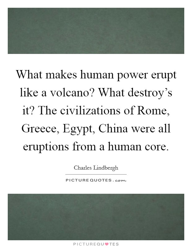 What makes human power erupt like a volcano? What destroy's it? The civilizations of Rome, Greece, Egypt, China were all eruptions from a human core Picture Quote #1