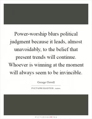 Power-worship blurs political judgment because it leads, almost unavoidably, to the belief that present trends will continue. Whoever is winning at the moment will always seem to be invincible Picture Quote #1