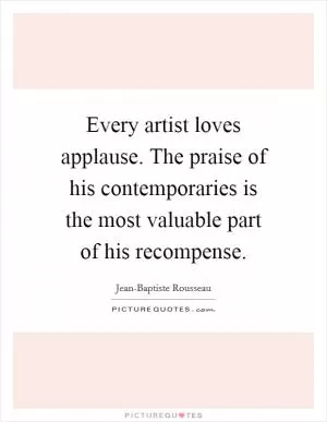 Every artist loves applause. The praise of his contemporaries is the most valuable part of his recompense Picture Quote #1