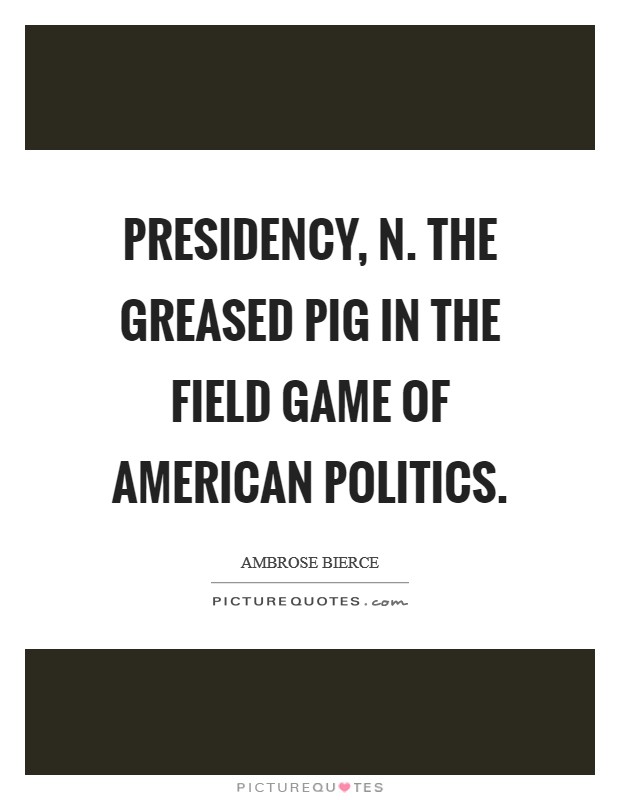 PRESIDENCY, n. The greased pig in the field game of American politics Picture Quote #1