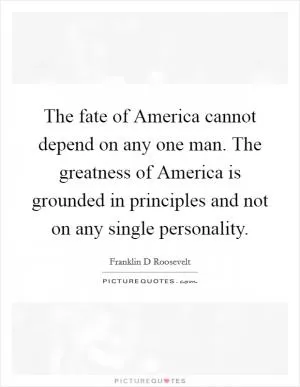 The fate of America cannot depend on any one man. The greatness of America is grounded in principles and not on any single personality Picture Quote #1