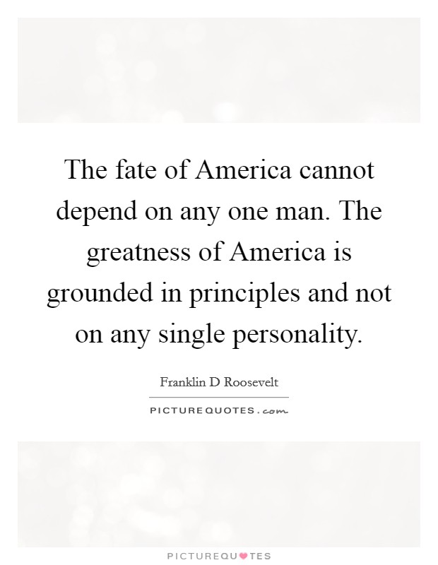 The fate of America cannot depend on any one man. The greatness of America is grounded in principles and not on any single personality Picture Quote #1