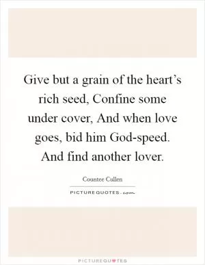 Give but a grain of the heart’s rich seed, Confine some under cover, And when love goes, bid him God-speed. And find another lover Picture Quote #1