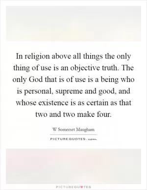 In religion above all things the only thing of use is an objective truth. The only God that is of use is a being who is personal, supreme and good, and whose existence is as certain as that two and two make four Picture Quote #1
