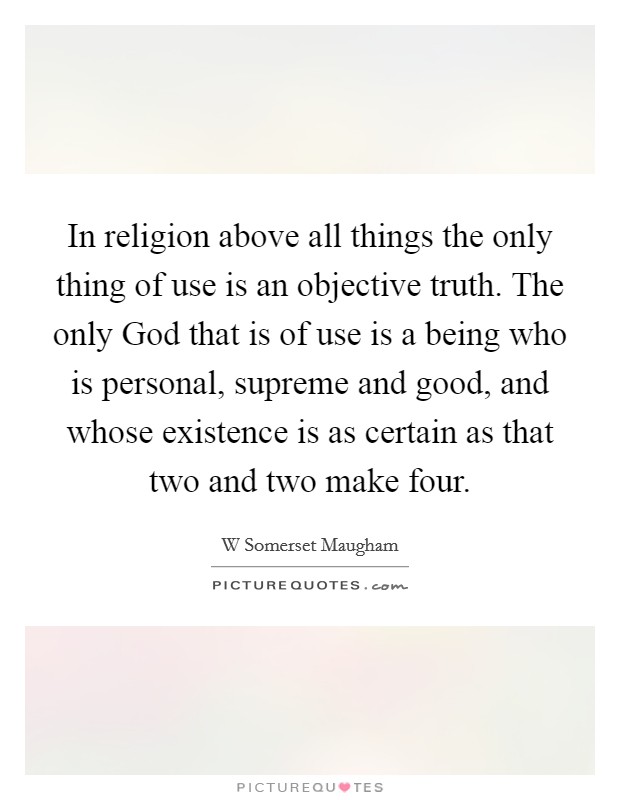In religion above all things the only thing of use is an objective truth. The only God that is of use is a being who is personal, supreme and good, and whose existence is as certain as that two and two make four Picture Quote #1