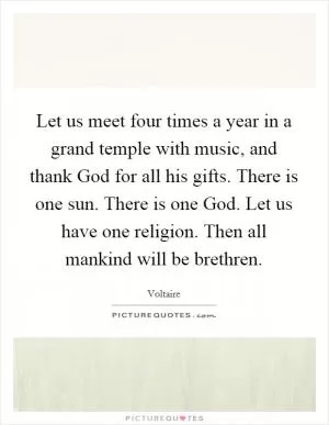 Let us meet four times a year in a grand temple with music, and thank God for all his gifts. There is one sun. There is one God. Let us have one religion. Then all mankind will be brethren Picture Quote #1