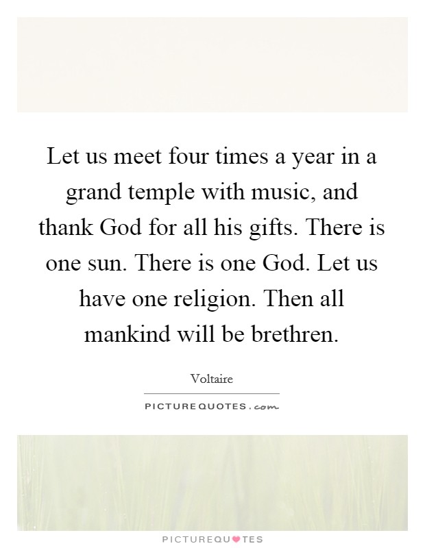 Let us meet four times a year in a grand temple with music, and thank God for all his gifts. There is one sun. There is one God. Let us have one religion. Then all mankind will be brethren Picture Quote #1