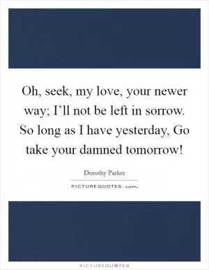 Oh, seek, my love, your newer way; I’ll not be left in sorrow. So long as I have yesterday, Go take your damned tomorrow! Picture Quote #1