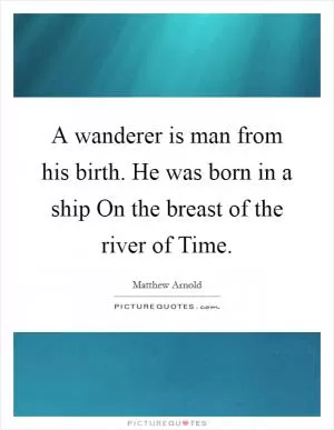 A wanderer is man from his birth. He was born in a ship On the breast of the river of Time Picture Quote #1