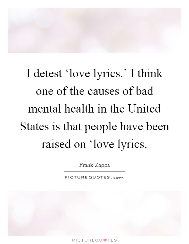 I detest ‘love lyrics.' I think one of the causes of bad mental health in the United States is that people have been raised on ‘love lyrics Picture Quote #1