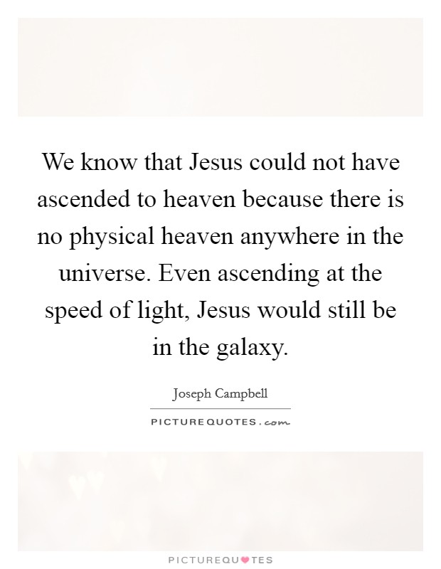 We know that Jesus could not have ascended to heaven because there is no physical heaven anywhere in the universe. Even ascending at the speed of light, Jesus would still be in the galaxy Picture Quote #1