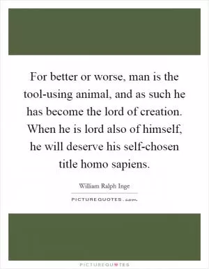 For better or worse, man is the tool-using animal, and as such he has become the lord of creation. When he is lord also of himself, he will deserve his self-chosen title homo sapiens Picture Quote #1