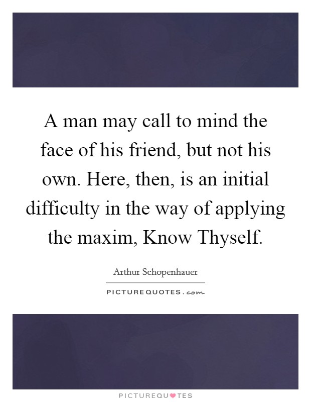 A man may call to mind the face of his friend, but not his own. Here, then, is an initial difficulty in the way of applying the maxim, Know Thyself Picture Quote #1